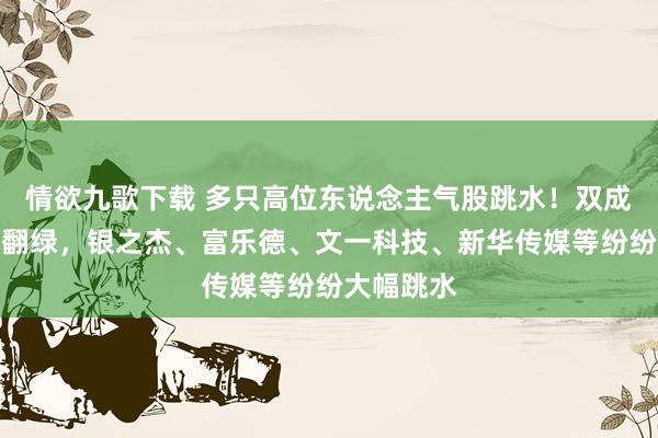 情欲九歌下载 多只高位东说念主气股跳水！双成药业跳水翻绿，银之杰、富乐德、文一科技、新华传媒等纷纷大幅跳水