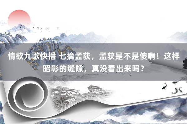 情欲九歌快播 七擒孟获，孟获是不是傻啊！这样昭彰的缝隙，真没看出来吗？