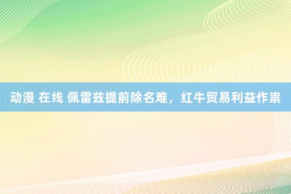 动漫 在线 佩雷兹提前除名难，红牛贸易利益作祟