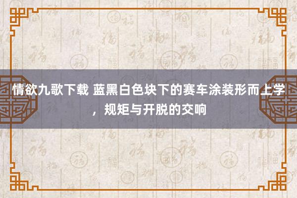 情欲九歌下载 蓝黑白色块下的赛车涂装形而上学，规矩与开脱的交响