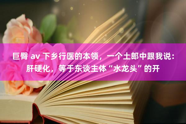 巨臀 av 下乡行医的本领,一个土郎中跟我说:肝硬化,等于东谈主体“水龙头”的开
