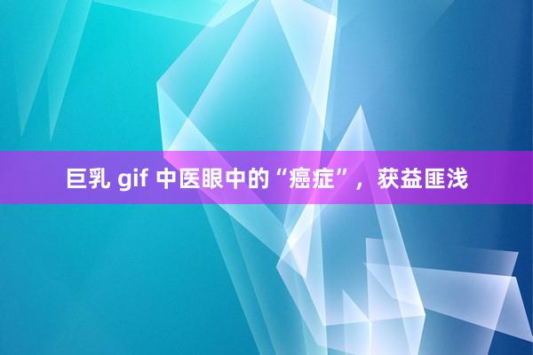 巨乳 gif 中医眼中的“癌症”，获益匪浅