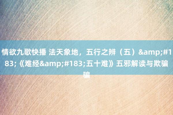 情欲九歌快播 法天象地，五行之辨（五）&#183;《难经&#183;五十难》五邪解读与欺骗