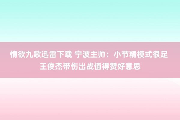 情欲九歌迅雷下载 宁波主帅：小节精模式很足 王俊杰带伤出战值得赞好意思