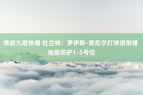 情欲九歌快播 杜兰特：罗伊斯-奥尼尔打球很刚硬 他能防护1-5号位