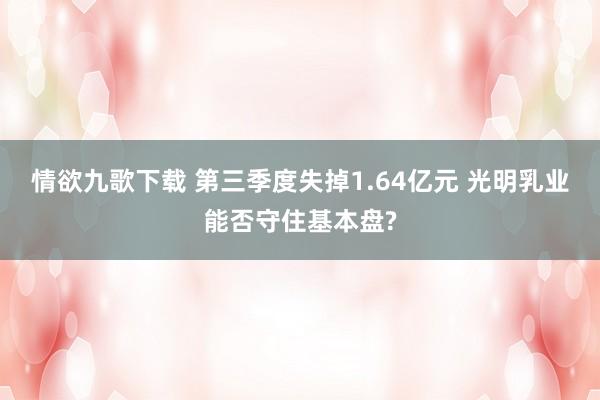 情欲九歌下载 第三季度失掉1.64亿元 光明乳业能否守住基本盘?