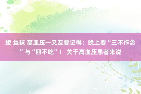 绫 丝袜 高血压一又友要记得：晚上要“三不作念”与“四不吃”！ 关于高血压患者来说