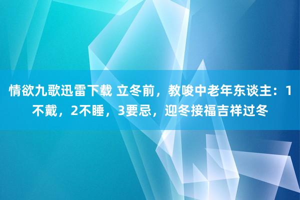 情欲九歌迅雷下载 立冬前，教唆中老年东谈主：1不戴，2不睡，3要忌，迎冬接福吉祥过冬