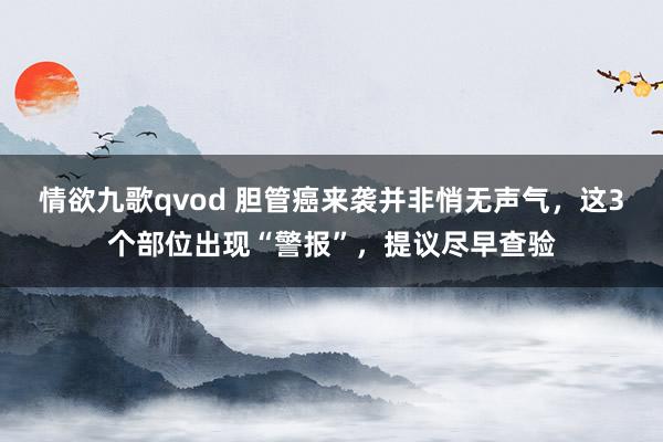 情欲九歌qvod 胆管癌来袭并非悄无声气，这3个部位出现“警报”，提议尽早查验