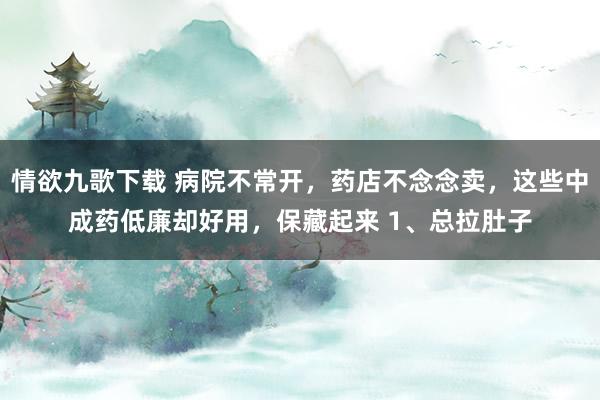 情欲九歌下载 病院不常开，药店不念念卖，这些中成药低廉却好用，保藏起来 1、总拉肚子
