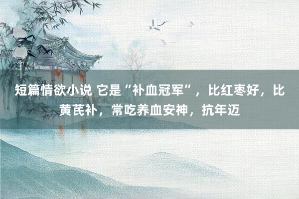 短篇情欲小说 它是“补血冠军”，比红枣好，比黄芪补，常吃养血安神，抗年迈