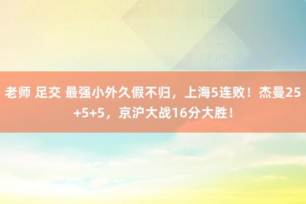 老师 足交 最强小外久假不归，上海5连败！杰曼25+5+5，京沪大战16分大胜！