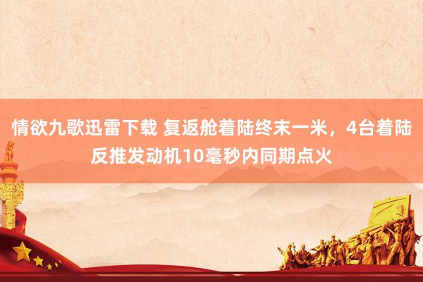 情欲九歌迅雷下载 复返舱着陆终末一米，4台着陆反推发动机10毫秒内同期点火