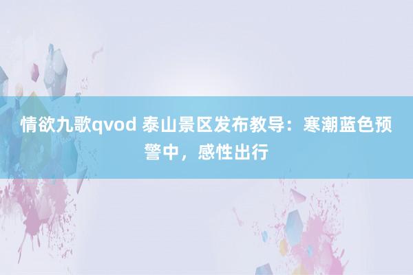 情欲九歌qvod 泰山景区发布教导：寒潮蓝色预警中，感性出行