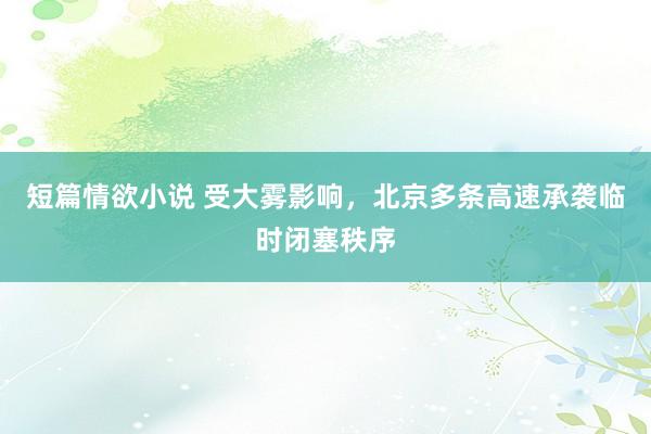 短篇情欲小说 受大雾影响,北京多条高速承袭临时闭塞秩序