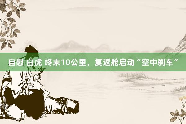 自慰 白虎 终末10公里，复返舱启动“空中刹车”