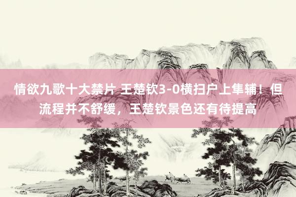 情欲九歌十大禁片 王楚钦3-0横扫户上隼辅！但流程并不舒缓，王楚钦景色还有待提高