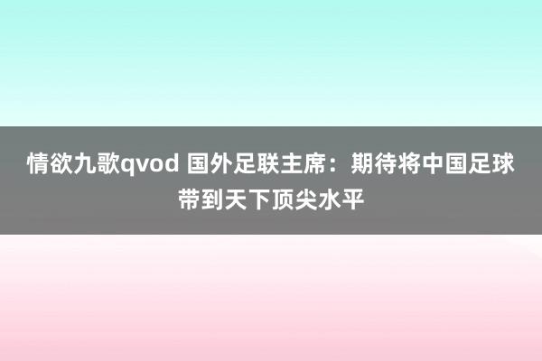 情欲九歌qvod 国外足联主席：期待将中国足球带到天下顶尖水平