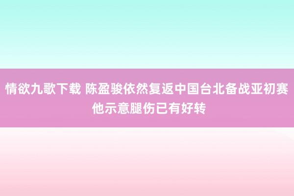 情欲九歌下载 陈盈骏依然复返中国台北备战亚初赛 他示意腿伤已有好转