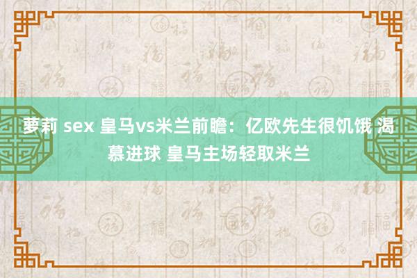 萝莉 sex 皇马vs米兰前瞻：亿欧先生很饥饿 渴慕进球 皇马主场轻取米兰