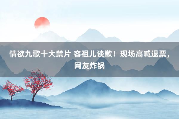 情欲九歌十大禁片 容祖儿谈歉！现场高喊退票，网友炸锅