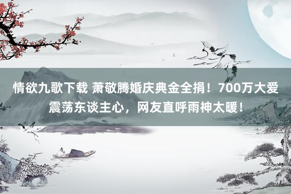 情欲九歌下载 萧敬腾婚庆典金全捐！700万大爱震荡东谈主心，网友直呼雨神太暖！