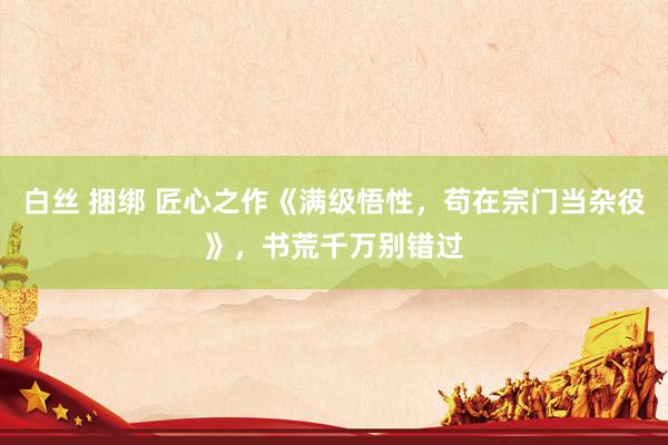 白丝 捆绑 匠心之作《满级悟性，苟在宗门当杂役》，书荒千万别错过