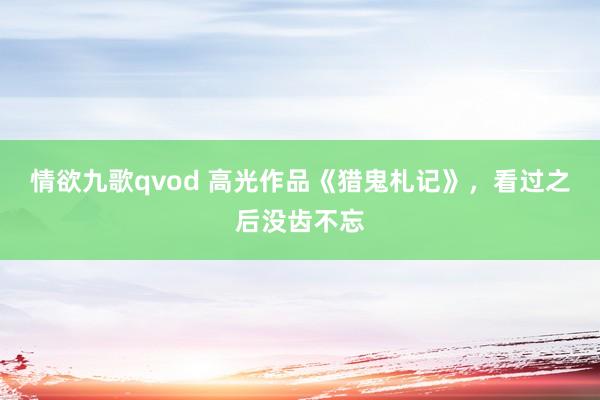 情欲九歌qvod 高光作品《猎鬼札记》，看过之后没齿不忘