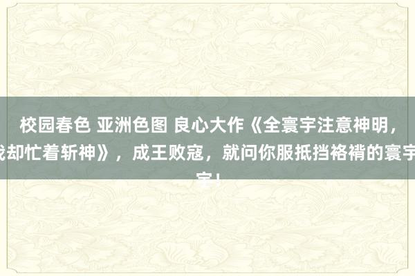 校园春色 亚洲色图 良心大作《全寰宇注意神明，我却忙着斩神》，成王败寇，就问你服抵挡袼褙的寰宇！