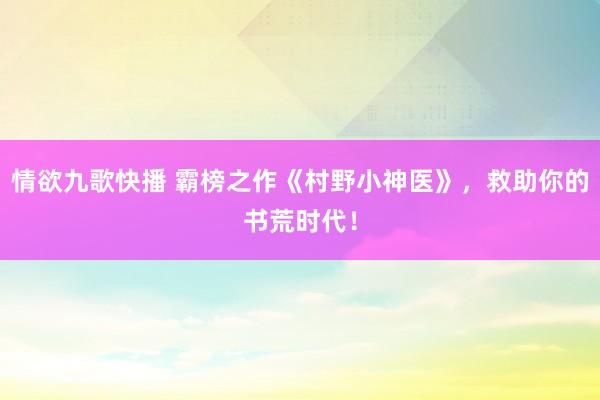 情欲九歌快播 霸榜之作《村野小神医》，救助你的书荒时代！