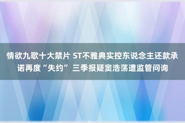 情欲九歌十大禁片 ST不雅典实控东说念主还款承诺再度“失约” 三季报疑窦浩荡遭监管问询