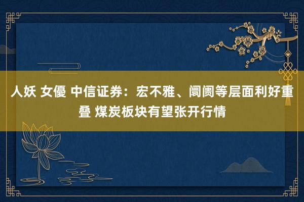 人妖 女優 中信证券：宏不雅、阛阓等层面利好重叠 煤炭板块有望张开行情