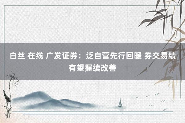 白丝 在线 广发证券：泛自营先行回暖 券交易绩有望握续改善