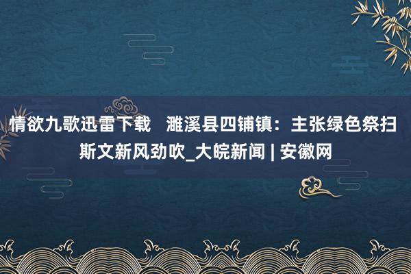 情欲九歌迅雷下载   濉溪县四铺镇：主张绿色祭扫 斯文新风劲吹_大皖新闻 | 安徽网