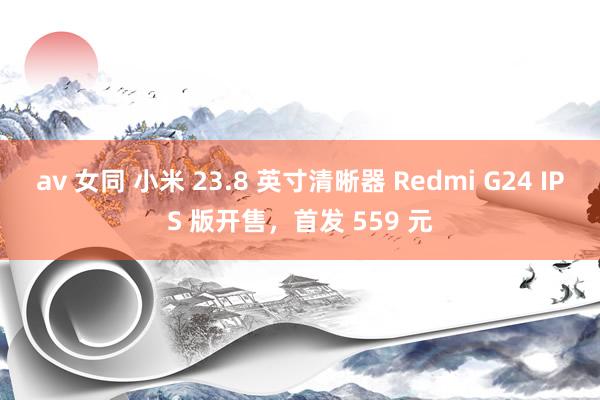 av 女同 小米 23.8 英寸清晰器 Redmi G24 IPS 版开售，首发 559 元