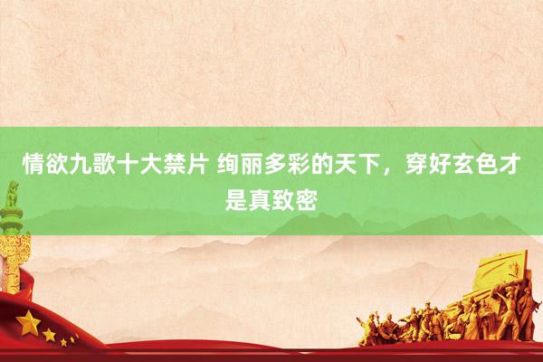 情欲九歌十大禁片 绚丽多彩的天下，穿好玄色才是真致密