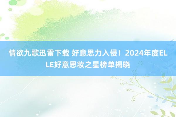 情欲九歌迅雷下载 好意思力入侵！2024年度ELLE好意思妆之星榜单揭晓