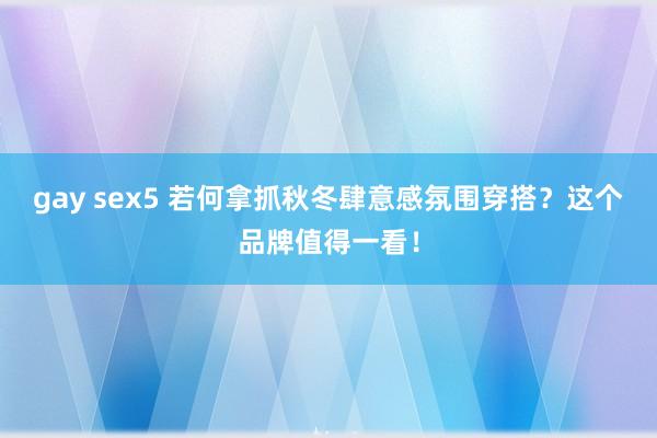 gay sex5 若何拿抓秋冬肆意感氛围穿搭？这个品牌值得一看！