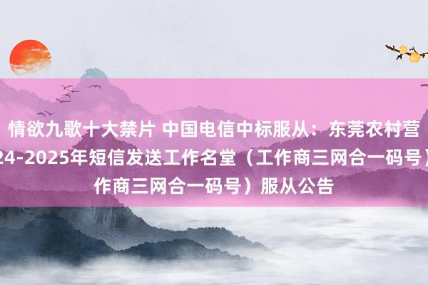 情欲九歌十大禁片 中国电信中标服从：东莞农村营业银行2024-2025年短信发送工作名堂（工作商三网合一码号）服从公告