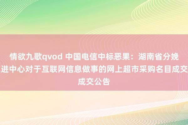 情欲九歌qvod 中国电信中标恶果：湖南省分娩力促进中心对于互联网信息做事的网上超市采购名目成交公告