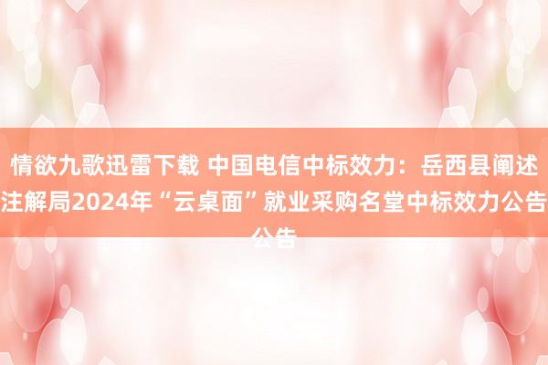 情欲九歌迅雷下载 中国电信中标效力：岳西县阐述注解局2024年“云桌面”就业采购名堂中标效力公告