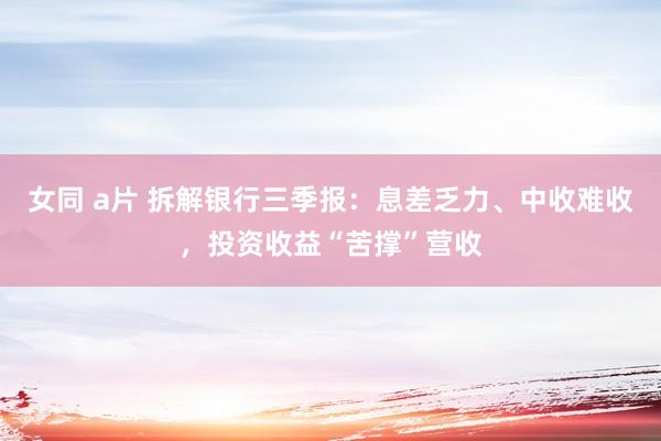 女同 a片 拆解银行三季报：息差乏力、中收难收，投资收益“苦撑”营收