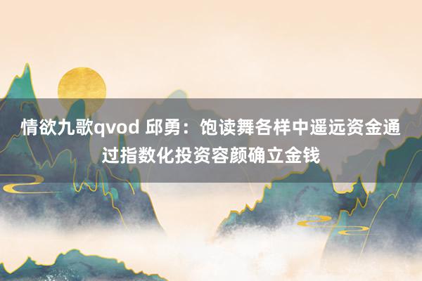 情欲九歌qvod 邱勇：饱读舞各样中遥远资金通过指数化投资容颜确立金钱