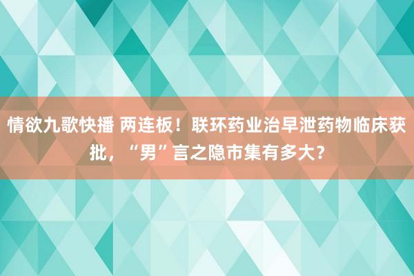 情欲九歌快播 两连板！联环药业治早泄药物临床获批，“男”言之隐市集有多大？