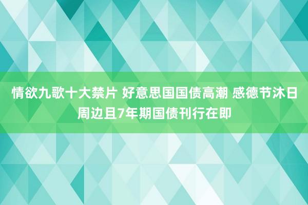 情欲九歌十大禁片 好意思国国债高潮 感德节沐日周边且7年期国债刊行在即