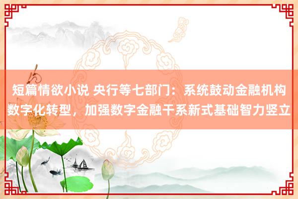 短篇情欲小说 央行等七部门：系统鼓动金融机构数字化转型，加强数字金融干系新式基础智力竖立