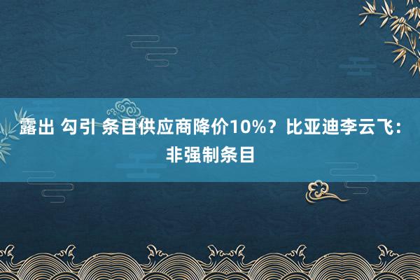 露出 勾引 条目供应商降价10%？比亚迪李云飞：非强制条目