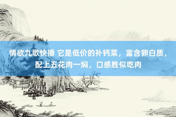 情欲九歌快播 它是低价的补钙菜，富含卵白质，配上五花肉一焖，口感胜似吃肉