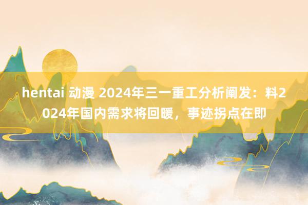 hentai 动漫 2024年三一重工分析阐发：料2024年国内需求将回暖，事迹拐点在即