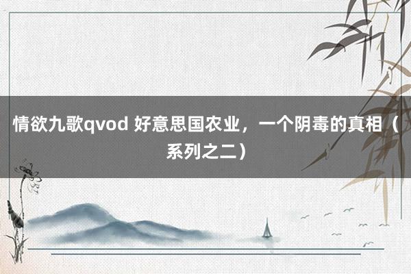 情欲九歌qvod 好意思国农业，一个阴毒的真相（系列之二）